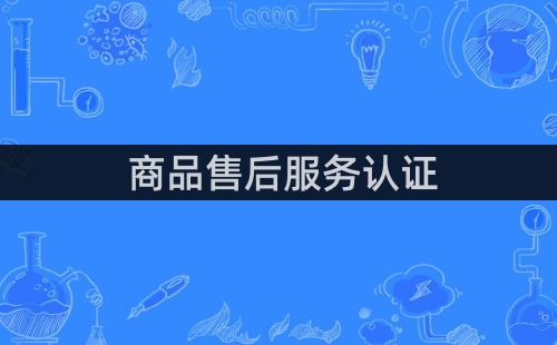 為什么企業(yè)需要獲得商品售后服務(wù)認(rèn)證