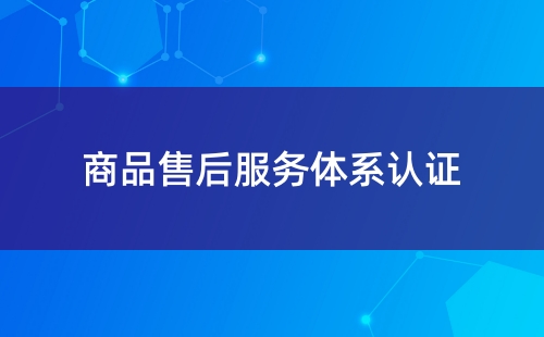 五星售后服務(wù)體系認(rèn)證流程